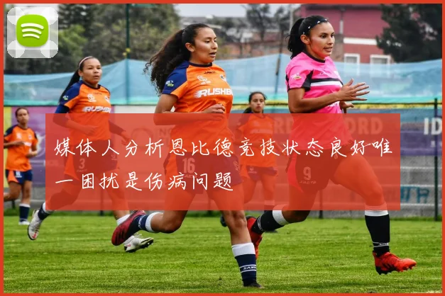 媒体人分析恩比德竞技状态良好唯一困扰是伤病问题