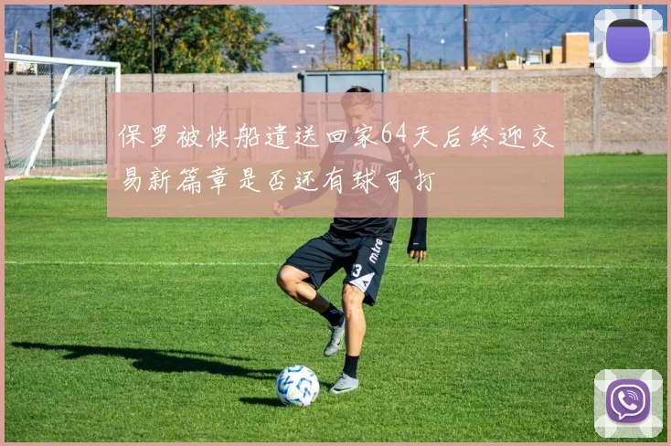 保罗被快船遣送回家64天后终迎交易新篇章是否还有球可打