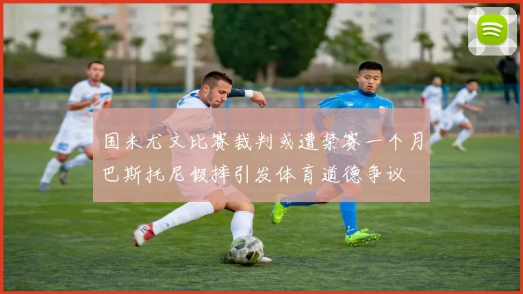 国米尤文比赛裁判或遭禁赛一个月巴斯托尼假摔引发体育道德争议