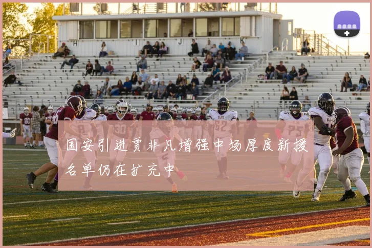 国安引进贾非凡增强中场厚度新援名单仍在扩充中