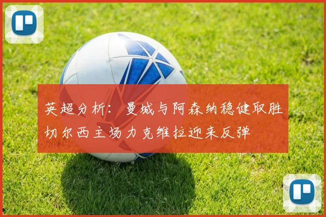 英超分析：曼城与阿森纳稳健取胜切尔西主场力克维拉迎来反弹
