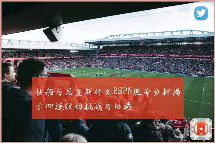 快船与尼克斯对决ESPN胜率分析揭示四连败的挑战与机遇