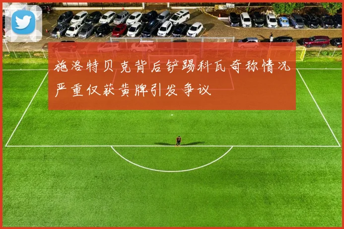 施洛特贝克背后铲踢科瓦奇称情况严重仅获黄牌引发争议