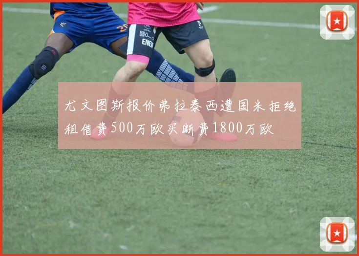 尤文图斯报价弗拉泰西遭国米拒绝租借费500万欧买断费1800万欧