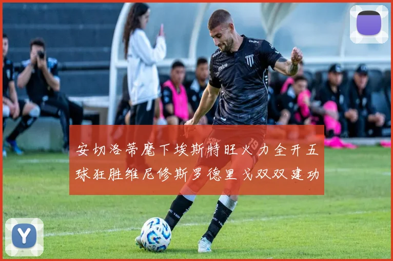 安切洛蒂麾下埃斯特旺火力全开五球狂胜维尼修斯罗德里戈双双建功