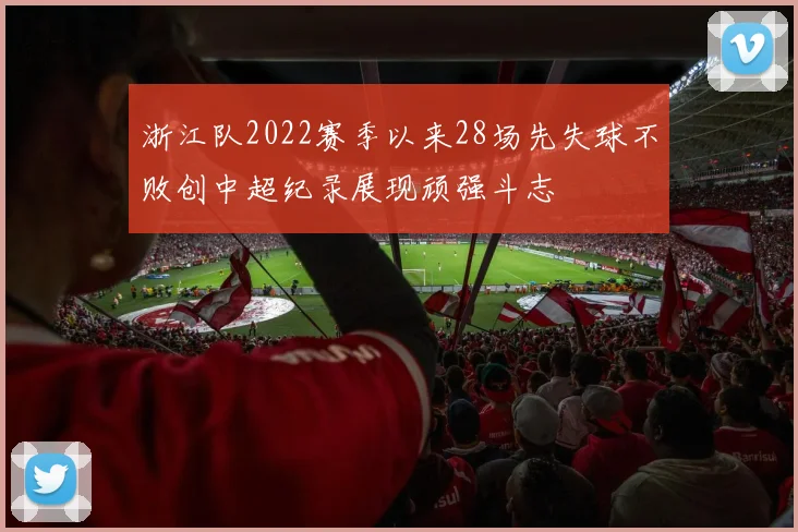 浙江队2022赛季以来28场先失球不败创中超纪录展现顽强斗志
