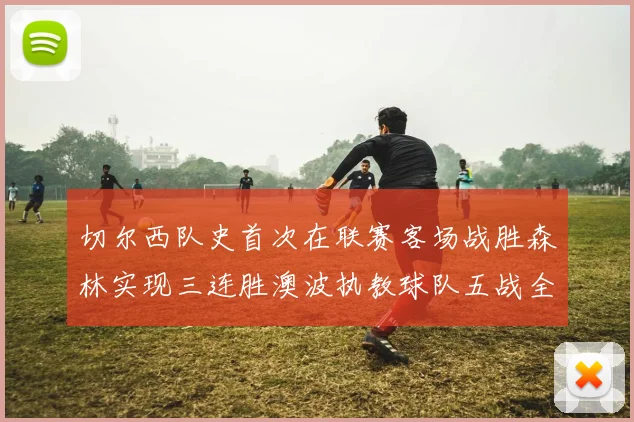 切尔西队史首次在联赛客场战胜森林实现三连胜澳波执教球队五战全胜纪录再创新高