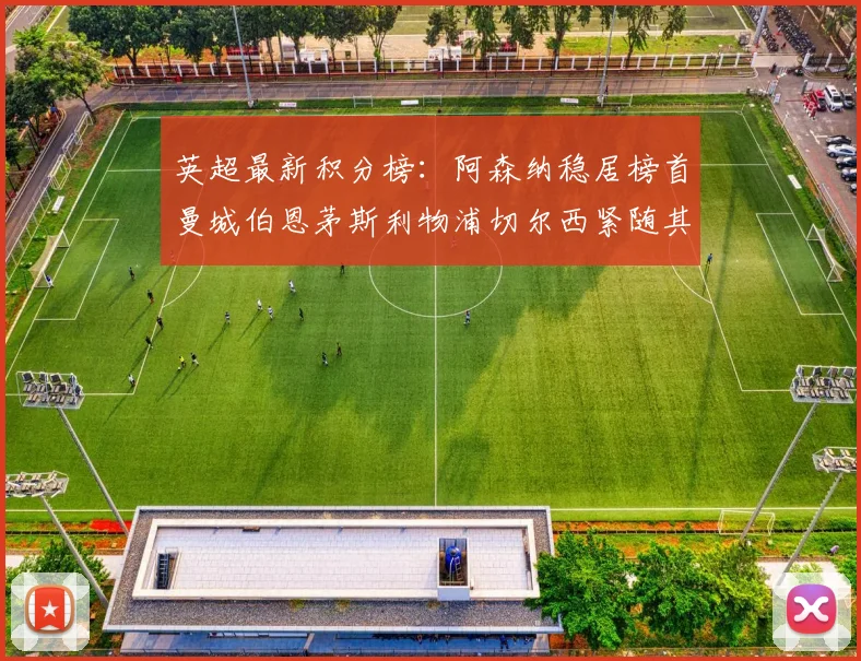 英超最新积分榜：阿森纳稳居榜首曼城伯恩茅斯利物浦切尔西紧随其后