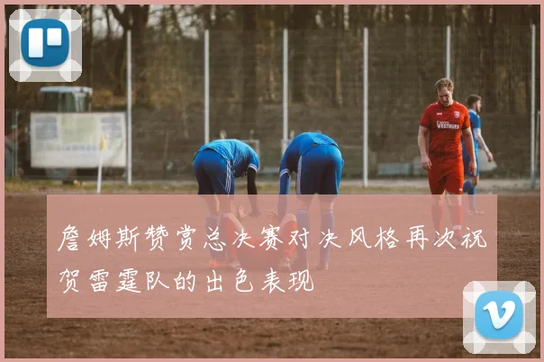 詹姆斯赞赏总决赛对决风格再次祝贺雷霆队的出色表现