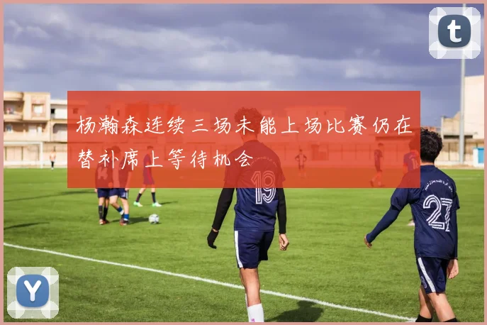 杨瀚森连续三场未能上场比赛仍在替补席上等待机会