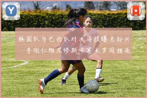 韩国队与巴西队对决海报曝光孙兴慜李刚仁维尼修斯卡塞米罗同框亮相