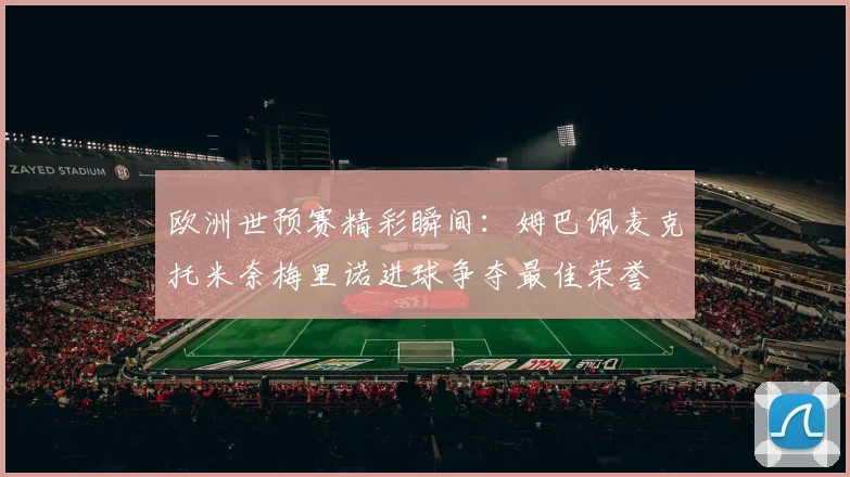 欧洲世预赛精彩瞬间：姆巴佩麦克托米奈梅里诺进球争夺最佳荣誉
