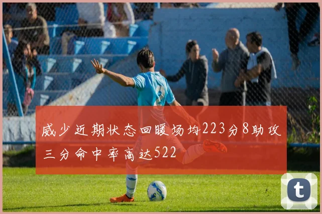 威少近期状态回暖场均223分8助攻三分命中率高达522