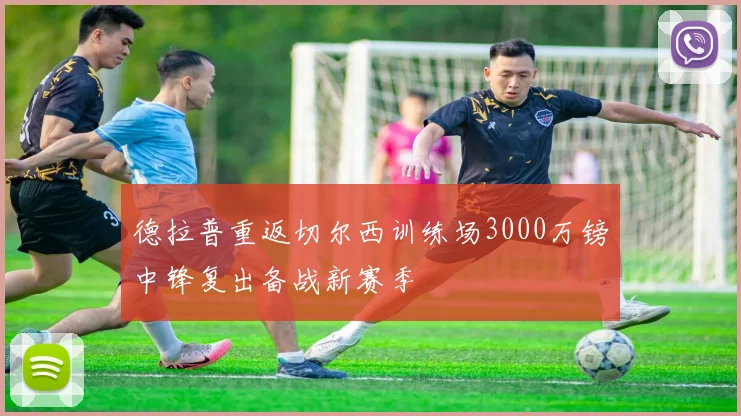 德拉普重返切尔西训练场3000万镑中锋复出备战新赛季