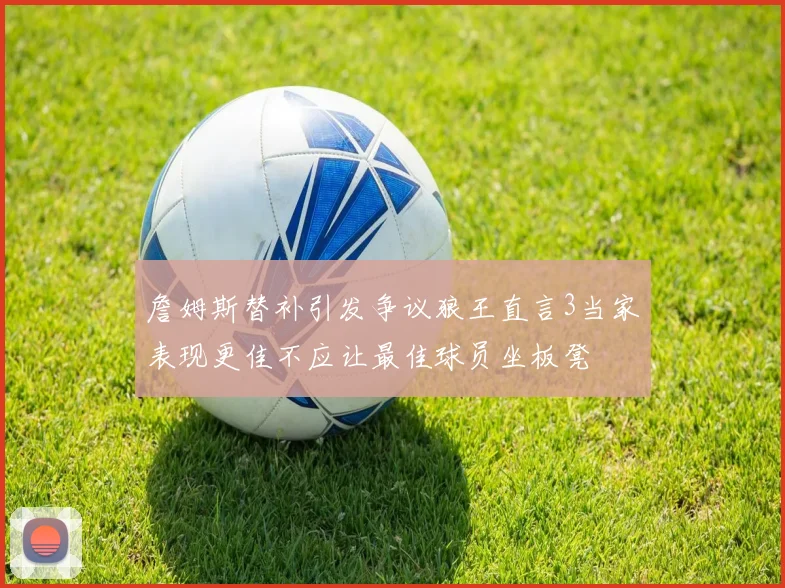 詹姆斯替补引发争议狼王直言3当家表现更佳不应让最佳球员坐板凳