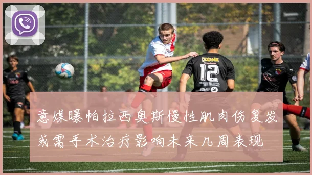 意媒曝帕拉西奥斯慢性肌肉伤复发或需手术治疗影响未来几周表现