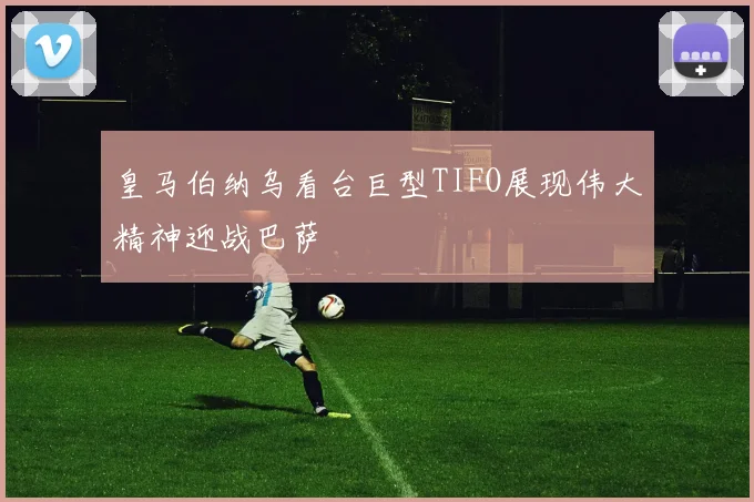 皇马伯纳乌看台巨型TIFO展现伟大精神迎战巴萨