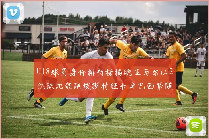 U18球员身价排行榜揭晓亚马尔以2亿欧元领跑埃斯特旺和库巴西紧随其后