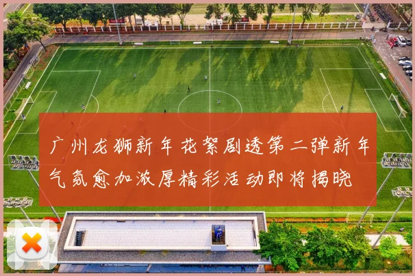 广州龙狮新年花絮剧透第二弹新年气氛愈加浓厚精彩活动即将揭晓