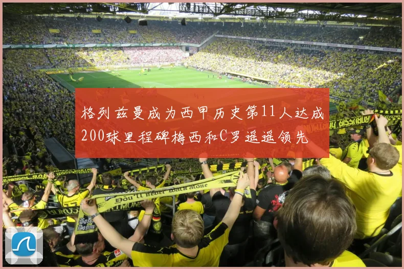 格列兹曼成为西甲历史第11人达成200球里程碑梅西和C罗遥遥领先