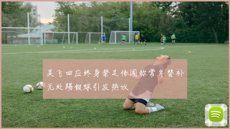 吴飞回应终身禁足传闻称常年替补无处踢假球引发热议