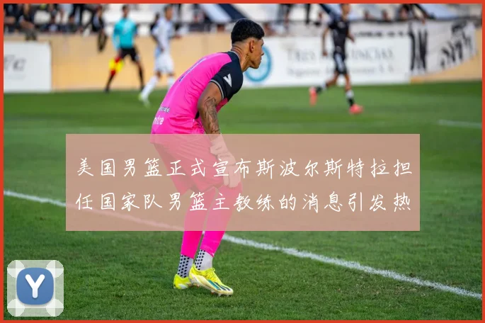 美国男篮正式宣布斯波尔斯特拉担任国家队男篮主教练的消息引发热议
