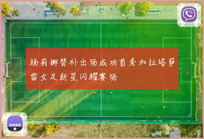 杨莉娜替补出场成功首秀加拉塔萨雷女足新星闪耀赛场