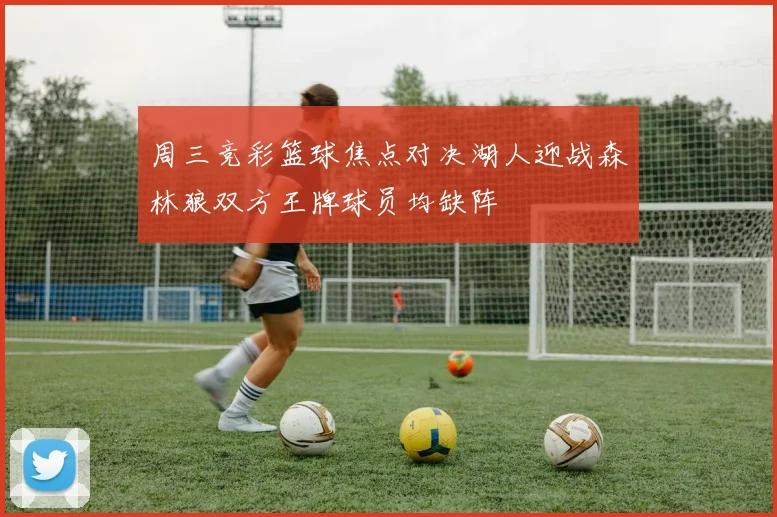 周三竞彩篮球焦点对决湖人迎战森林狼双方王牌球员均缺阵